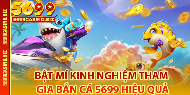 Bật Mí Kinh Nghiệm Tham Gia Bắn Cá 5699 Hiệu Quả