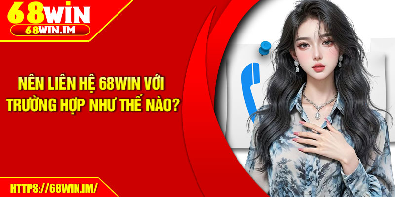 Nên liên hệ 68Win với trường hợp như thế nào?